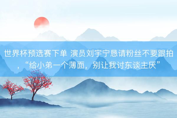 世界杯预选赛下单 演员刘宇宁恳请粉丝不要跟拍，“给小弟一个薄面，别让我讨东谈主厌”