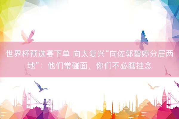 世界杯预选赛下单 向太复兴“向佐郭碧婷分居两地”：他们常碰面，你们不必瞎挂念