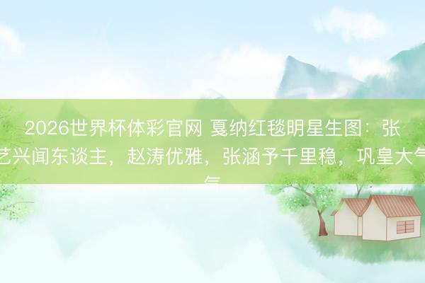 2026世界杯体彩官网 戛纳红毯明星生图：张艺兴闻东谈主，赵涛优雅，张涵予千里稳，巩皇大气