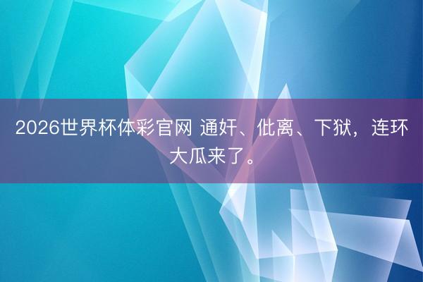 2026世界杯体彩官网 通奸、仳离、下狱，连环大瓜来了。