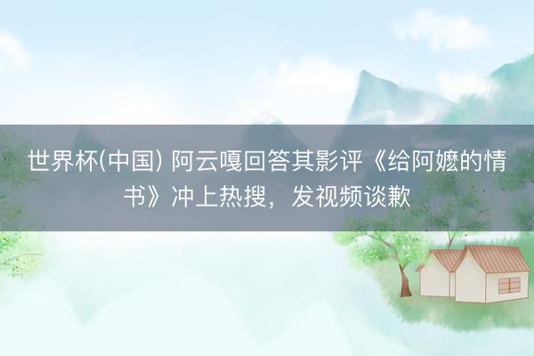 世界杯(中国) 阿云嘎回答其影评《给阿嬷的情书》冲上热搜，发视频谈歉