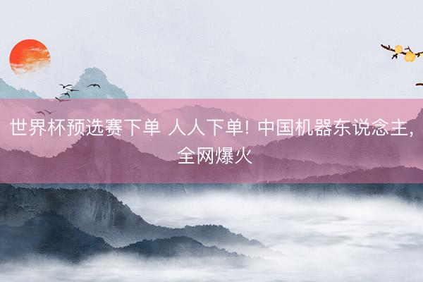 世界杯预选赛下单 人人下单! 中国机器东说念主， 全网爆火