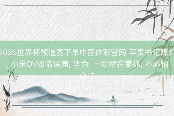 2026世界杯预选赛下单中国体彩官网 苹果书记降价， 小米OV如临深渊， 华为: 一切尽在掌抓， 不必怕