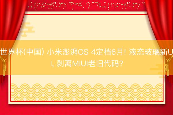 世界杯(中国) 小米澎湃OS 4定档6月! 液态玻璃新UI， 剥离MIUI老旧代码?