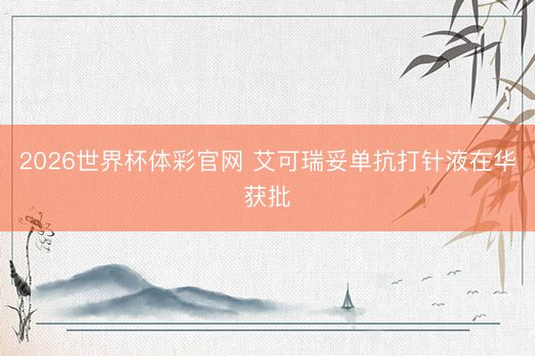 2026世界杯体彩官网 艾可瑞妥单抗打针液在华获批