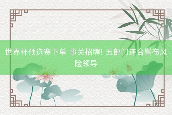 世界杯预选赛下单 事关招聘! 五部门连合髻布风险领导