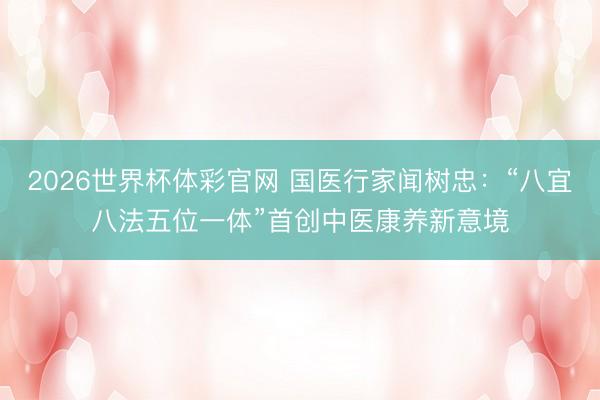 2026世界杯体彩官网 国医行家闻树忠：“八宜八法五位一体”首创中医康养新意境