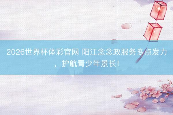 2026世界杯体彩官网 阳江念念政服务多点发力，护航青少年景长！