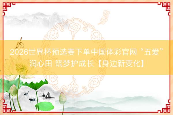 2026世界杯预选赛下单中国体彩官网 “五爱”润心田 筑梦护成长【身边新变化】