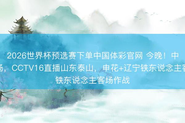 2026世界杯预选赛下单中国体彩官网 今晚！中超战三场，CCTV16直播山东泰山，申花+辽宁铁东说念主客场作战