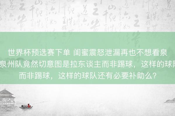 世界杯预选赛下单 闺蜜震怒泄漏再也不想看泉州队踢球了，直言泉州队竟然切意图是拉东谈主而非踢球，这样的球队还有必要补助么？