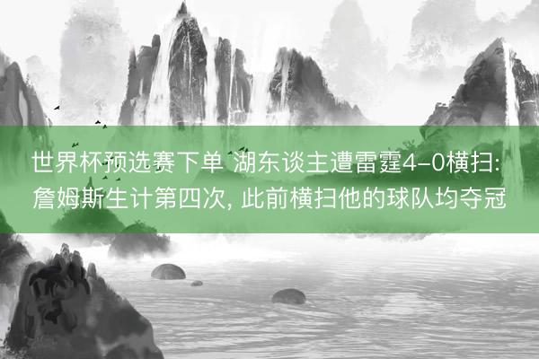 世界杯预选赛下单 湖东谈主遭雷霆4-0横扫: 詹姆斯生计第四次， 此前横扫他的球队均夺冠