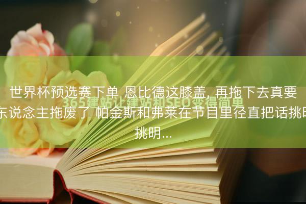 世界杯预选赛下单 恩比德这膝盖， 再拖下去真要把东说念主拖废了 帕金斯和弗莱在节目里径直把话挑明...