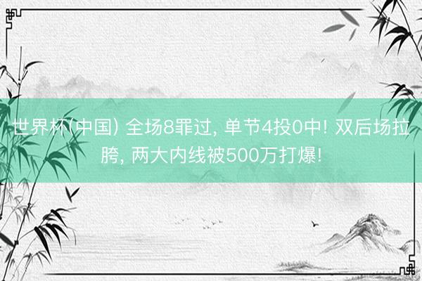 世界杯(中国) 全场8罪过， 单节4投0中! 双后场拉胯， 两大内线被500万打爆!