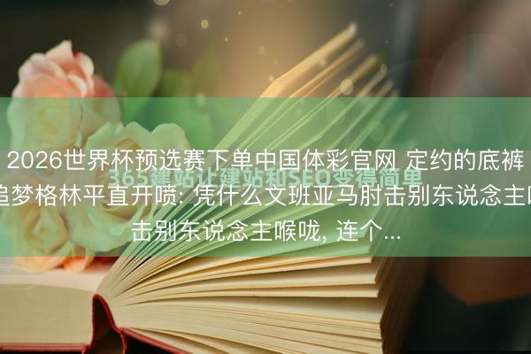 2026世界杯预选赛下单中国体彩官网 定约的底裤齐被扒了， 追梦格林平直开喷: 凭什么文班亚马肘击别东说念主喉咙， 连个...