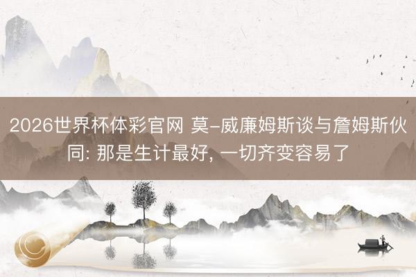 2026世界杯体彩官网 莫-威廉姆斯谈与詹姆斯伙同: 那是生计最好， 一切齐变容易了