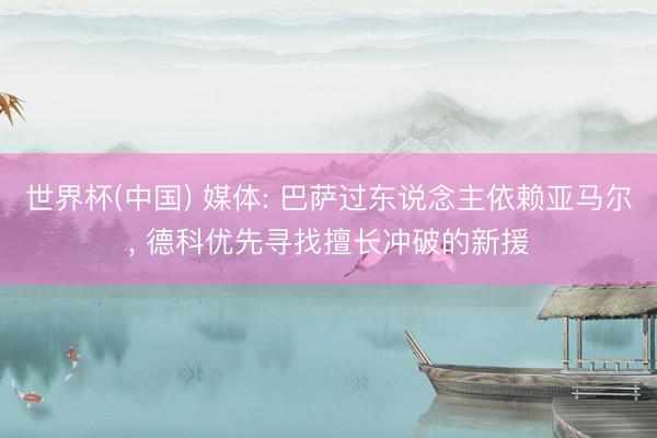 世界杯(中国) 媒体: 巴萨过东说念主依赖亚马尔， 德科优先寻找擅长冲破的新援