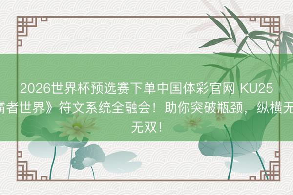 2026世界杯预选赛下单中国体彩官网 KU25《霸者世界》符文系统全融会！助你突破瓶颈，纵横无双！
