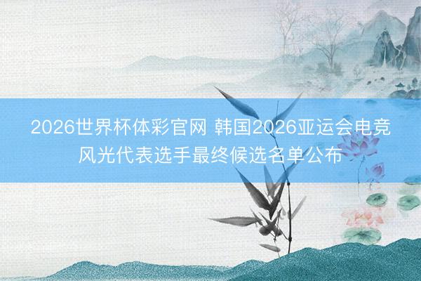 2026世界杯体彩官网 韩国2026亚运会电竞风光代表选手最终候选名单公布