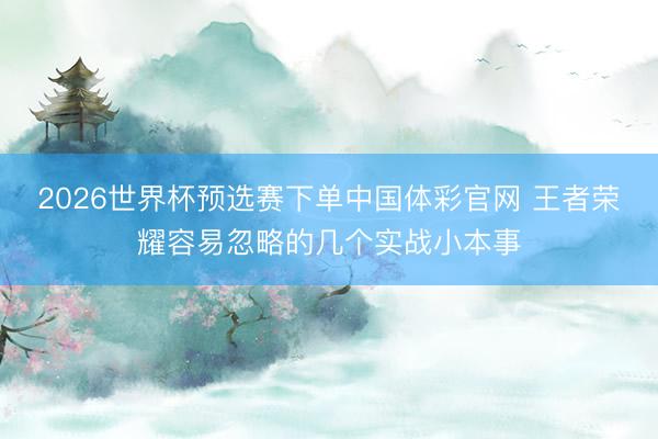 2026世界杯预选赛下单中国体彩官网 王者荣耀容易忽略的几个实战小本事