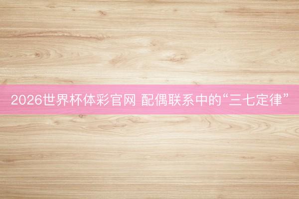 2026世界杯体彩官网 配偶联系中的“三七定律”