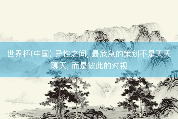 世界杯(中国) 异性之间， 最危急的策划不是天天聊天， 而是彼此的对视