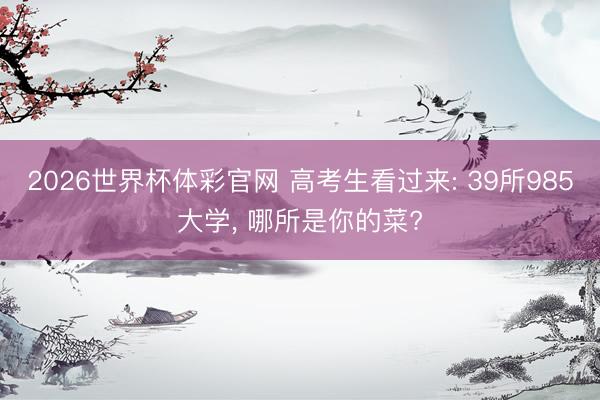 2026世界杯体彩官网 高考生看过来: 39所985大学, 哪所是你的菜?