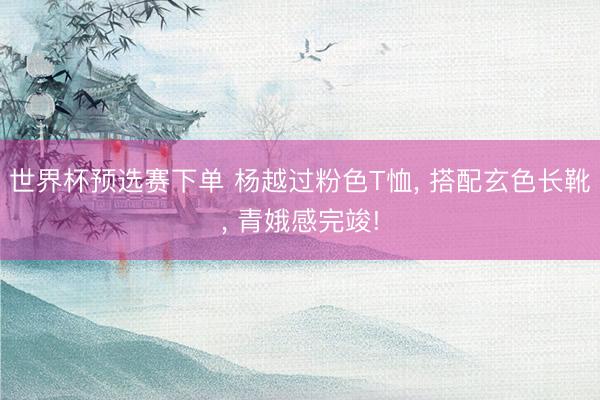 世界杯预选赛下单 杨越过粉色T恤, 搭配玄色长靴, 青娥感完竣!