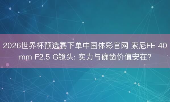 2026世界杯预选赛下单中国体彩官网 索尼FE 40mm F2.5 G镜头: 实力与确凿价值安在?
