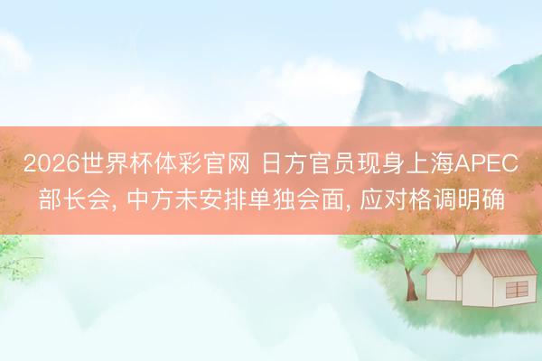 2026世界杯体彩官网 日方官员现身上海APEC部长会， 中方未安排单独会面， 应对格调明确