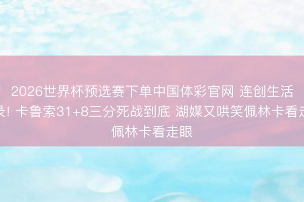 2026世界杯预选赛下单中国体彩官网 连创生活记录! 卡鲁索31+8三分死战到底 湖媒又哄笑佩林卡看走眼