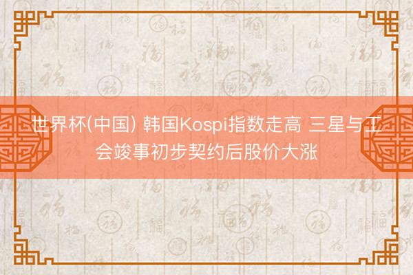 世界杯(中国) 韩国Kospi指数走高 三星与工会竣事初步契约后股价大涨