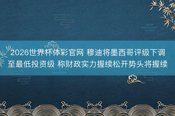 2026世界杯体彩官网 穆迪将墨西哥评级下调至最低投资级 称财政实力握续松开势头将握续