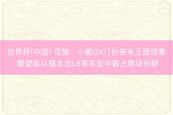 世界杯(中国) 花旗：小鹏GX订价带来正面惊喜 瞻望能从理念念L8等车型中霸占商场份额
