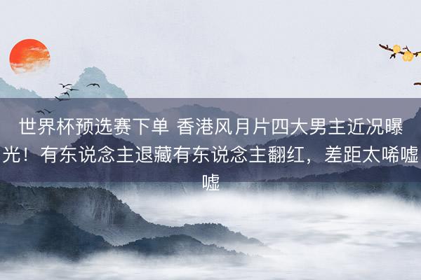 世界杯预选赛下单 香港风月片四大男主近况曝光！有东说念主退藏有东说念主翻红，差距太唏嘘