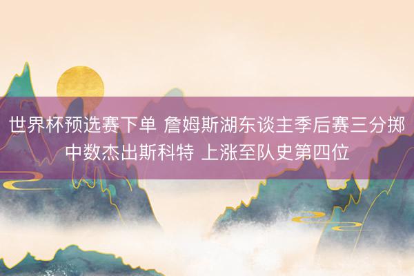 世界杯预选赛下单 詹姆斯湖东谈主季后赛三分掷中数杰出斯科特 上涨至队史第四位