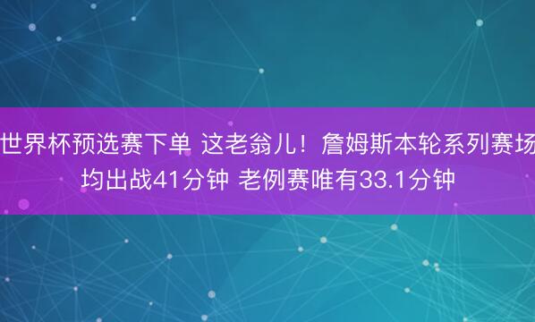 世界杯预选赛下单 这老翁儿！詹姆斯本轮系列赛场均出战41分钟 老例赛唯有33.1分钟