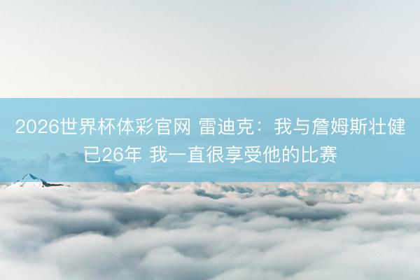 2026世界杯体彩官网 雷迪克：我与詹姆斯壮健已26年 我一直很享受他的比赛