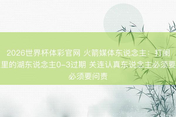 2026世界杯体彩官网 火箭媒体东说念主：打阑珊东里的湖东说念主0-3过期 关连认真东说念主必须要问责