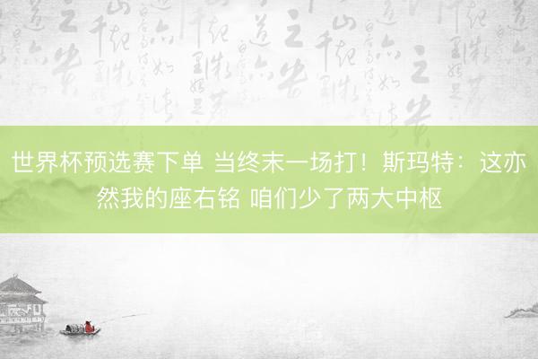 世界杯预选赛下单 当终末一场打！斯玛特：这亦然我的座右铭 咱们少了两大中枢