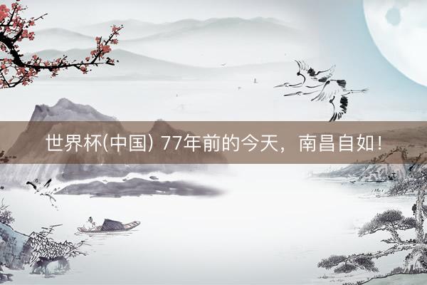 世界杯(中国) 77年前的今天，南昌自如！