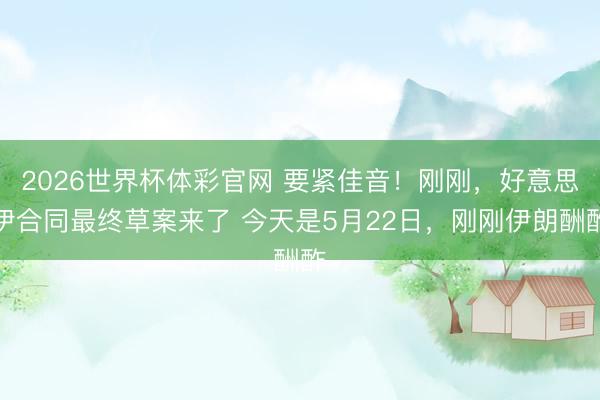 2026世界杯体彩官网 要紧佳音！刚刚，好意思伊合同最终草案来了 今天是5月22日，刚刚伊朗酬酢