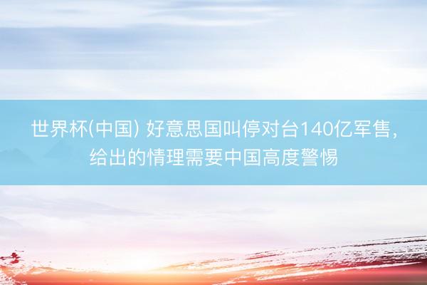 世界杯(中国) 好意思国叫停对台140亿军售，给出的情理需要中国高度警惕