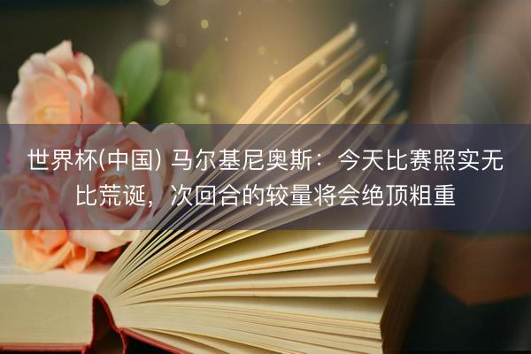 世界杯(中国) 马尔基尼奥斯：今天比赛照实无比荒诞，次回合的较量将会绝顶粗重