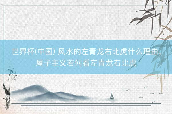 世界杯(中国) 风水的左青龙右北虎什么理由，屋子主义若何看左青龙右北虎