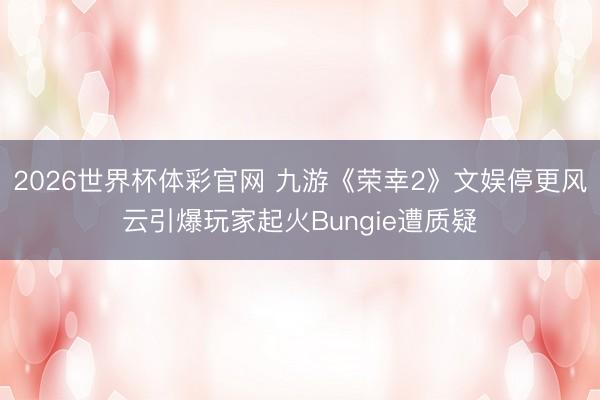 2026世界杯体彩官网 九游《荣幸2》文娱停更风云引爆玩家起火Bungie遭质疑