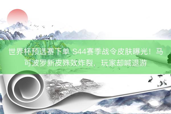 世界杯预选赛下单 S44赛季战令皮肤曝光！马可波罗新皮殊效炸裂，玩家却喊退游