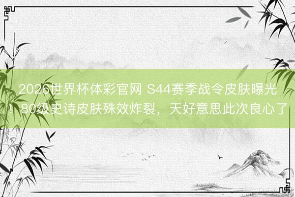 2026世界杯体彩官网 S44赛季战令皮肤曝光！80级史诗皮肤殊效炸裂，天好意思此次良心了