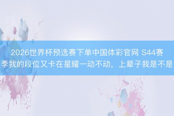2026世界杯预选赛下单中国体彩官网 S44赛季我的段位又卡在星耀一动不动，上辈子我是不是