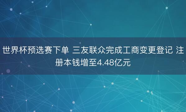 世界杯预选赛下单 三友联众完成工商变更登记 注册本钱增至4.48亿元